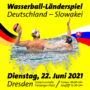 Plakat Wasserball Länderspiel: Deutschland - Slowakei, Dresden 22. Juni. 2021